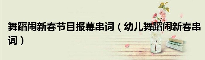 舞蹈闹新春节目报幕串词（幼儿舞蹈闹新春串词）