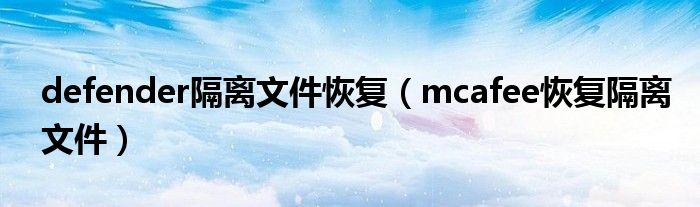 defender隔离文件恢复（mcafee恢复隔离文件）