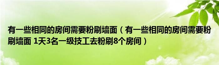 有一些相同的房间需要粉刷墙面（有一些相同的房间需要粉刷墙面 1天3名一级技工去粉刷8个房间）
