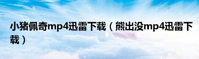 小猪佩奇mp4迅雷下载（熊出没mp4迅雷下载）