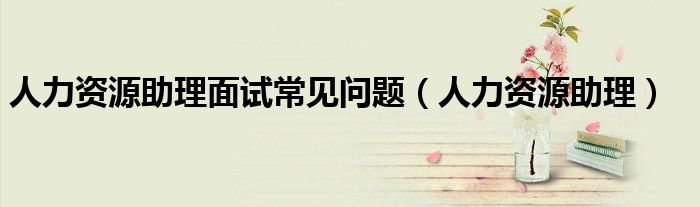 人力资源助理面试常见问题（人力资源助理）