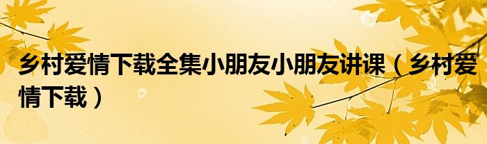 乡村爱情下载全集小朋友小朋友讲课（乡村爱情下载）