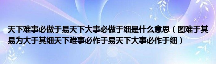 天下难事必做于易天下大事必做于细是什么意思（图难于其易为大于其细天下难事必作于易天下大事必作于细）