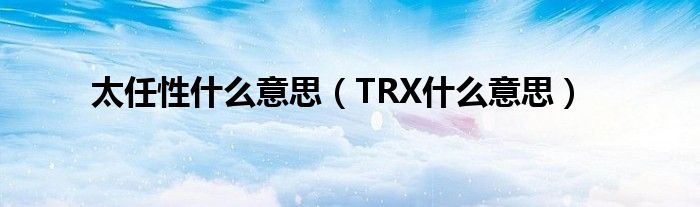 太任性什么意思（TRX什么意思）