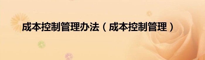 成本控制管理办法（成本控制管理）