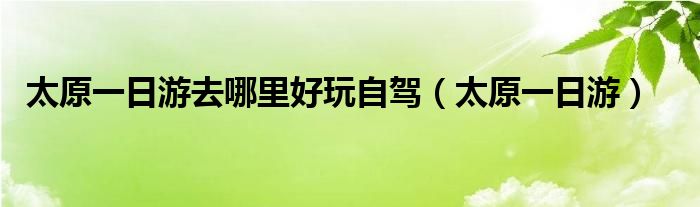 太原一日游去哪里好玩自驾（太原一日游）