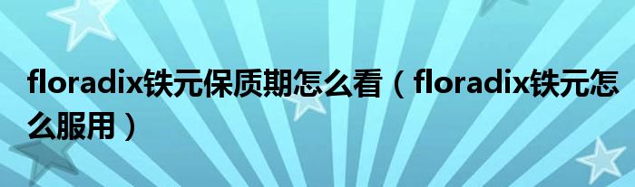floradix铁元保质期怎么看（floradix铁元怎么服用）