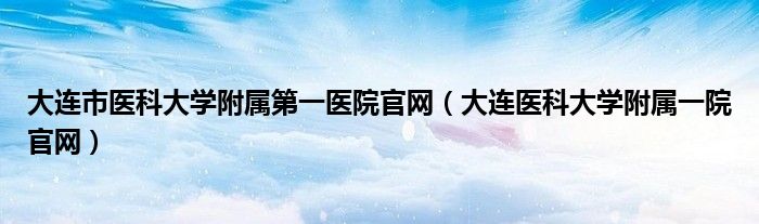大连市医科大学附属第一医院官网（大连医科大学附属一院官网）