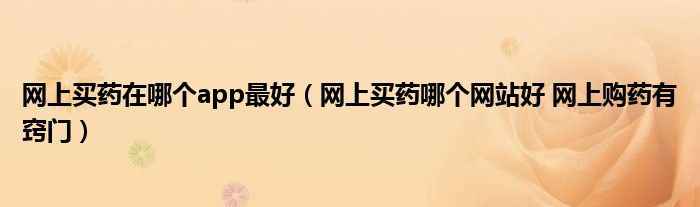 网上买药在哪个app最好（网上买药哪个网站好 网上购药有窍门）