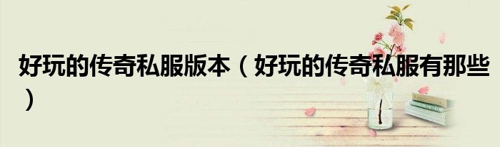 好玩的传奇私服版本（好玩的传奇私服有那些）