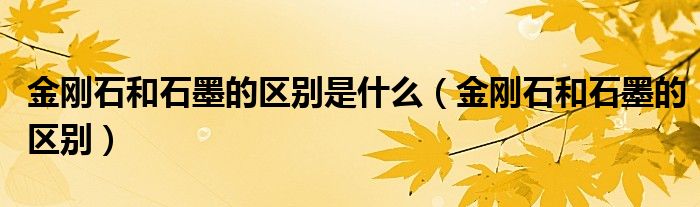 金刚石和石墨的区别是什么（金刚石和石墨的区别）
