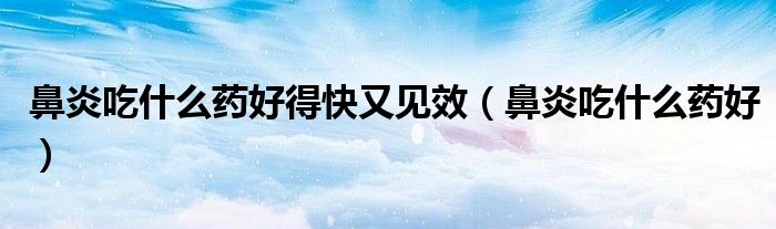 鼻炎吃什么药好得快又见效（鼻炎吃什么药好）