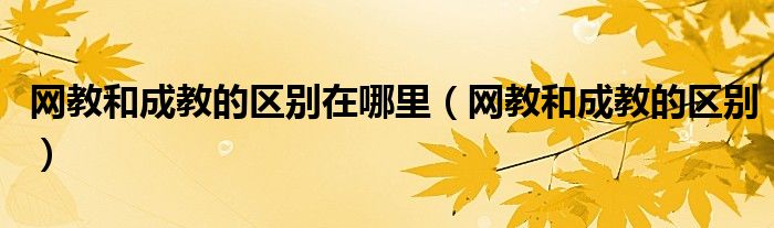 网教和成教的区别在哪里（网教和成教的区别）
