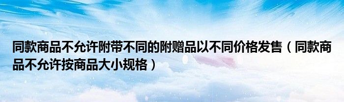同款商品不允许附带不同的附赠品以不同价格发售（同款商品不允许按商品大小规格）