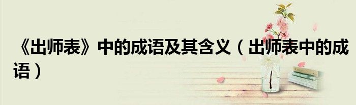 《出师表》中的成语及其含义（出师表中的成语）