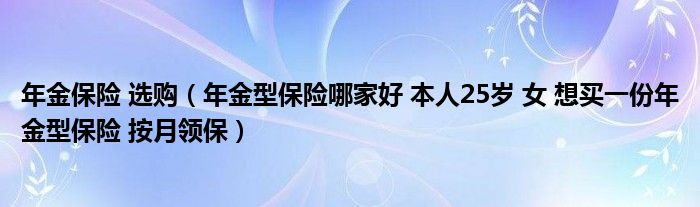 年金保险 选购（年金型保险哪家好 本人25岁 女 想买一份年金型保险 按月领保）