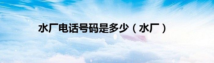 水厂电话号码是多少（水厂）