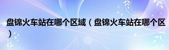 盘锦火车站在哪个区域（盘锦火车站在哪个区）