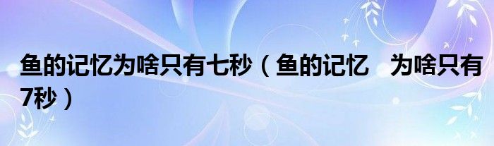 鱼的记忆为啥只有七秒（鱼的记忆   为啥只有7秒）