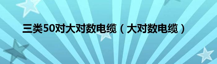 三类50对大对数电缆（大对数电缆）