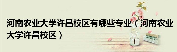 河南农业大学许昌校区有哪些专业（河南农业大学许昌校区）