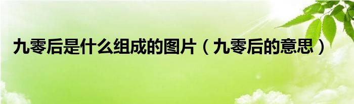 九零后是什么组成的图片（九零后的意思）