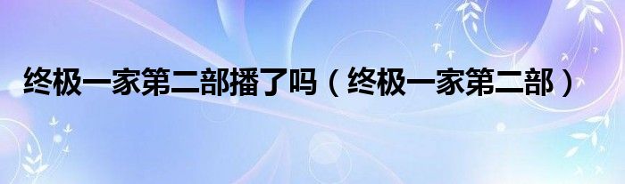 终极一家第二部播了吗（终极一家第二部）