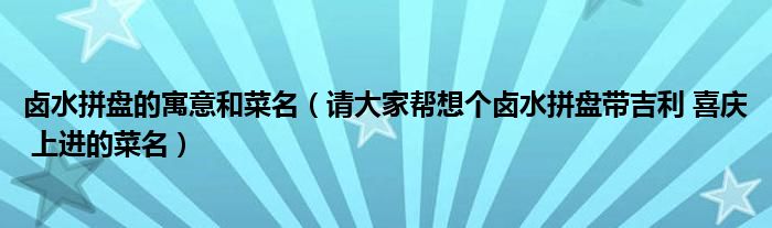 卤水拼盘的寓意和菜名（请大家帮想个卤水拼盘带吉利 喜庆 上进的菜名）