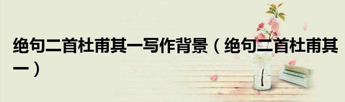 绝句二首杜甫其一写作背景（绝句二首杜甫其一）