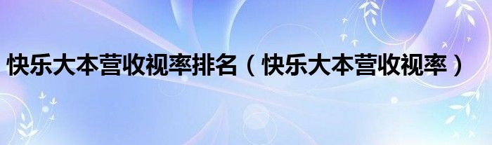 快乐大本营收视率排名（快乐大本营收视率）