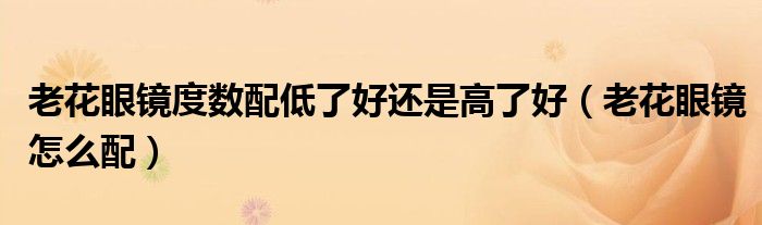 老花眼镜度数配低了好还是高了好（老花眼镜怎么配）