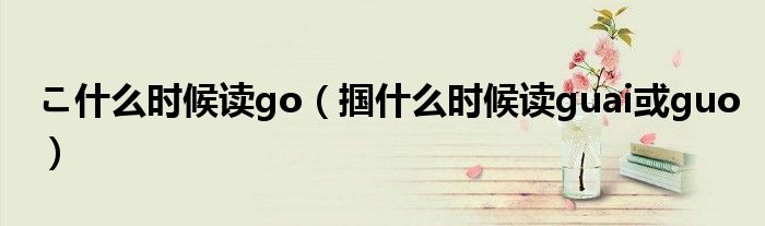 こ什么时候读go（掴什么时候读guai或guo）