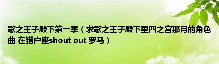歌之王子殿下第一季（求歌之王子殿下里四之宫那月的角色曲 在猎户座shout out 罗马）