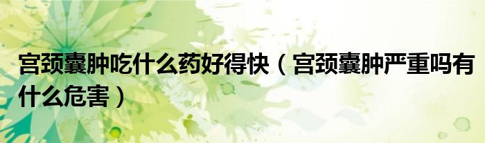 宫颈囊肿吃什么药好得快（宫颈囊肿严重吗有什么危害）