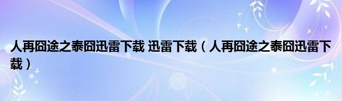 人再囧途之泰囧迅雷下载 迅雷下载（人再囧途之泰囧迅雷下载）