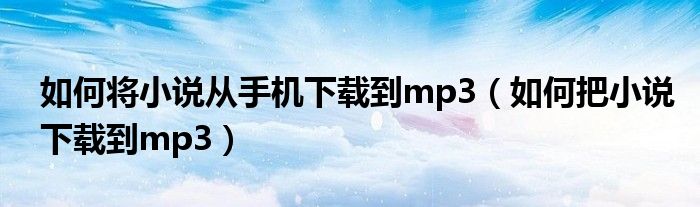 如何将小说从手机下载到mp3（如何把小说下载到mp3）