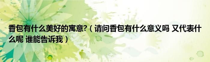 香包有什么美好的寓意?（请问香包有什么意义吗 又代表什么呢 谁能告诉我）