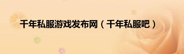 千年私服游戏发布网（千年私服吧）