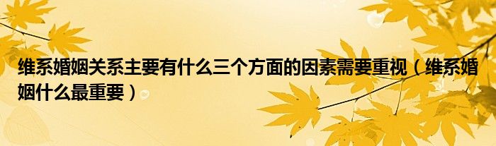 维系婚姻关系主要有什么三个方面的因素需要重视（维系婚姻什么最重要）