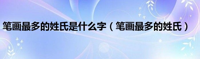 笔画最多的姓氏是什么字（笔画最多的姓氏）