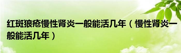 红斑狼疮慢性肾炎一般能活几年（慢性肾炎一般能活几年）