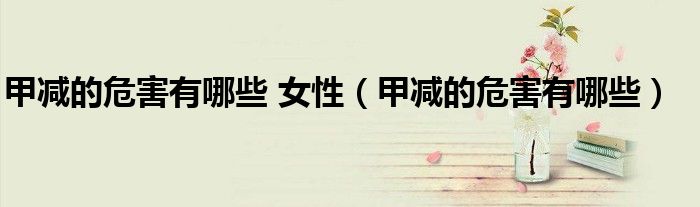 甲减的危害有哪些 女性（甲减的危害有哪些）