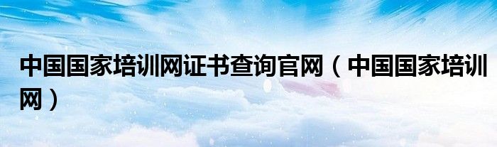 中国国家培训网证书查询官网（中国国家培训网）