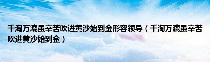 千淘万漉虽辛苦吹进黄沙始到金形容领导（千淘万漉虽辛苦吹进黄沙始到金）