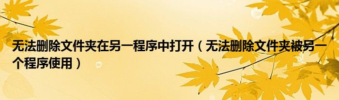 无法删除文件夹在另一程序中打开（无法删除文件夹被另一个程序使用）