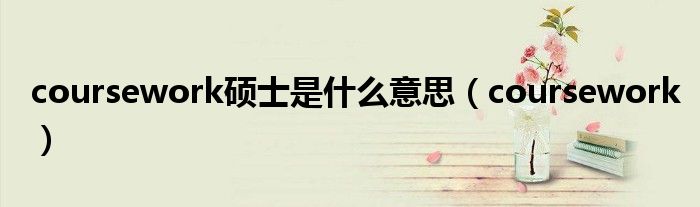 coursework硕士是什么意思（coursework）