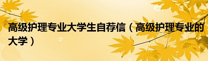 高级护理专业大学生自荐信（高级护理专业的大学）