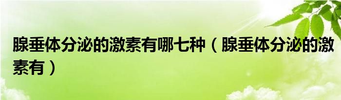 腺垂体分泌的激素有哪七种（腺垂体分泌的激素有）