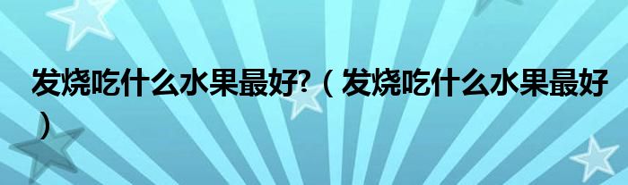 发烧吃什么水果最好?（发烧吃什么水果最好）