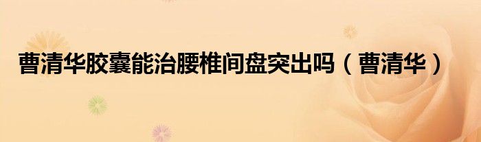 曹清华胶囊能治腰椎间盘突出吗（曹清华）